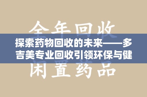 兰州探索药物回收的未来——多吉美专业回收引领环保与健康新趋势