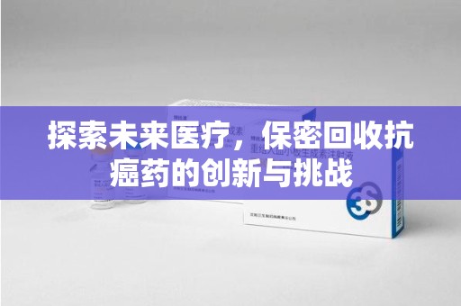 兰州探索未来医疗，保密回收抗癌药的创新与挑战