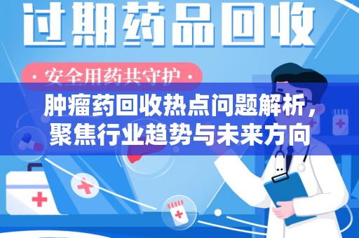 兰州肿瘤药回收热点问题解析，聚焦行业趋势与未来方向