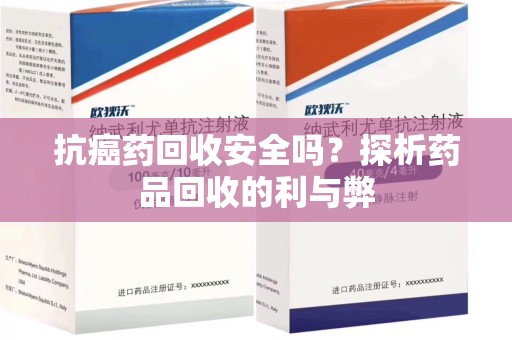 兰州抗癌药回收安全吗？探析药品回收的利与弊