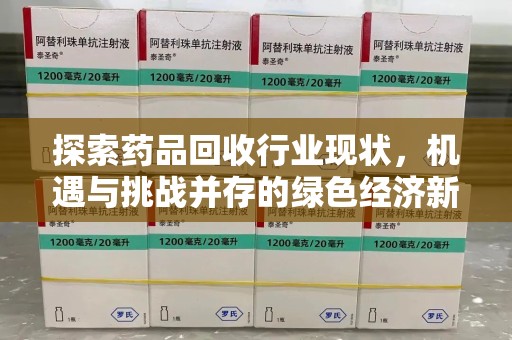 兰州探索药品回收行业现状，机遇与挑战并存的绿色经济新领域