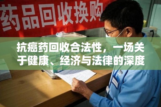 兰州抗癌药回收合法性，一场关于健康、经济与法律的深度探讨