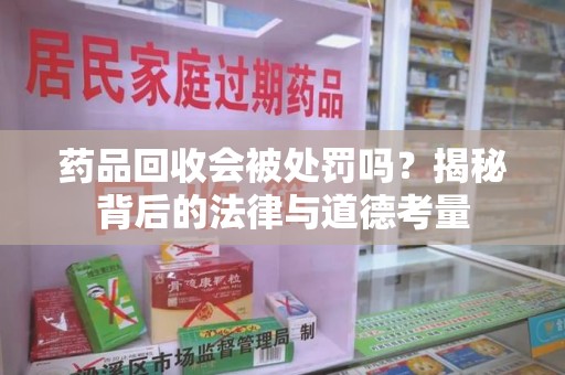 兰州药品回收会被处罚吗？揭秘背后的法律与道德考量