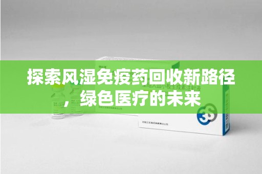 兰州探索风湿免疫药回收新路径，绿色医疗的未来