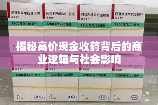 兰州揭秘高价现金收药背后的商业逻辑与社会影响