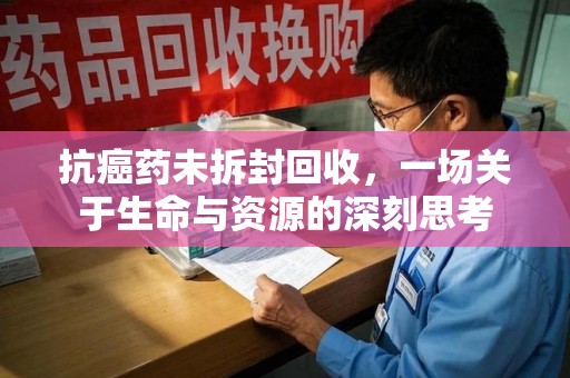 兰州抗癌药未拆封回收，一场关于生命与资源的深刻思考