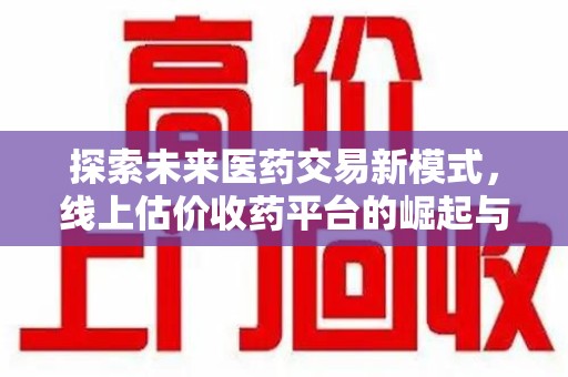 兰州探索未来医药交易新模式，线上估价收药平台的崛起与机遇