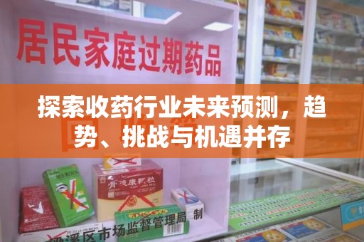 兰州探索收药行业未来预测，趋势、挑战与机遇并存