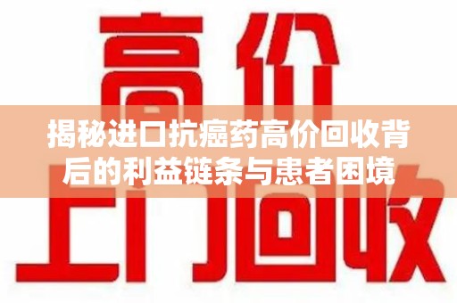 兰州揭秘进口抗癌药高价回收背后的利益链条与患者困境