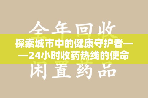 兰州探索城市中的健康守护者——24小时收药热线的使命与意义
