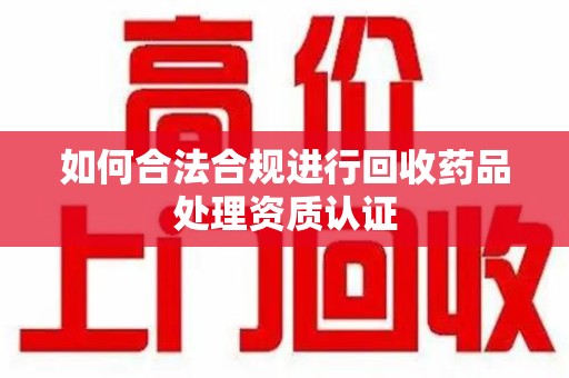 兰州如何合法合规进行回收药品处理资质认证