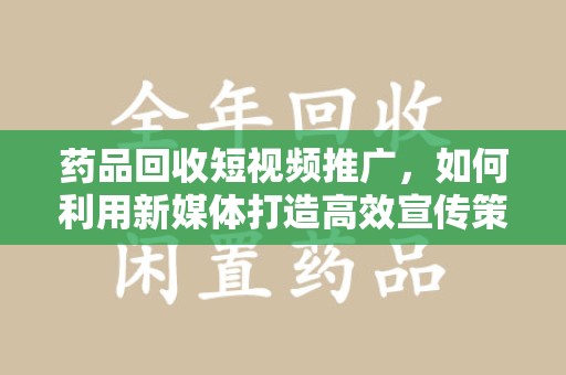 兰州药品回收短视频推广，如何利用新媒体打造高效宣传策略