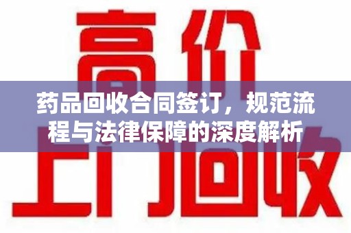 兰州药品回收合同签订，规范流程与法律保障的深度解析
