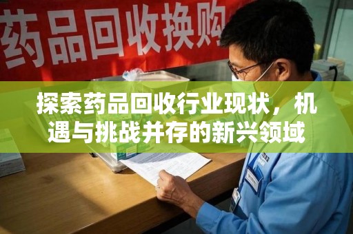 兰州探索药品回收行业现状，机遇与挑战并存的新兴领域